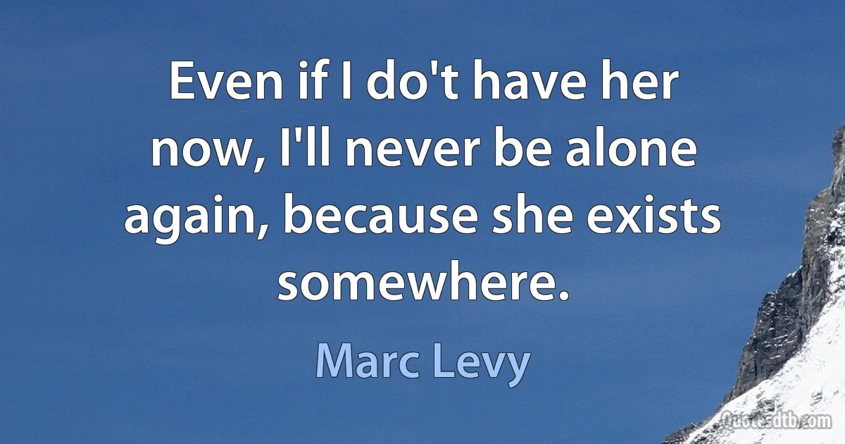 Even if I do't have her now, I'll never be alone again, because she exists somewhere. (Marc Levy)