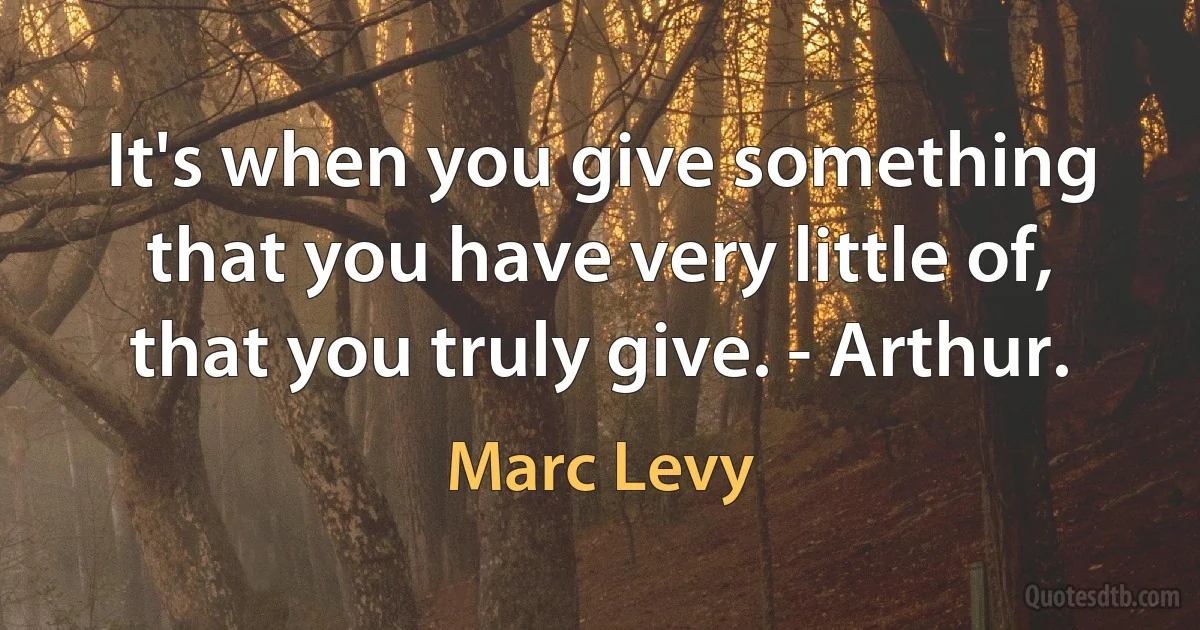 It's when you give something that you have very little of, that you truly give. - Arthur. (Marc Levy)