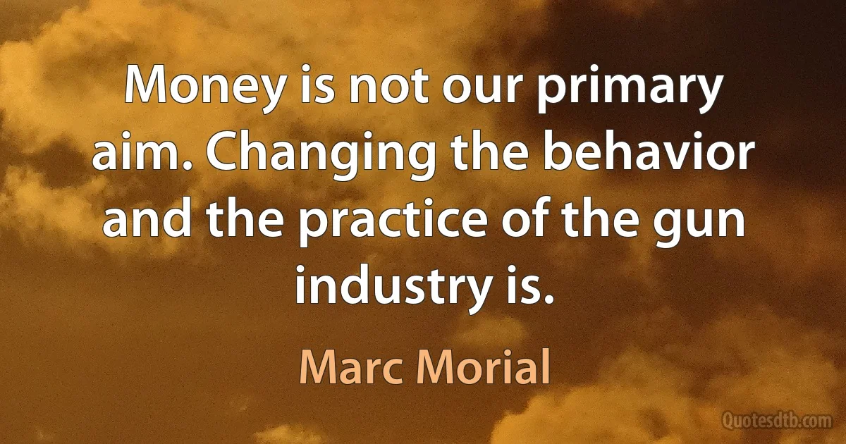 Money is not our primary aim. Changing the behavior and the practice of the gun industry is. (Marc Morial)