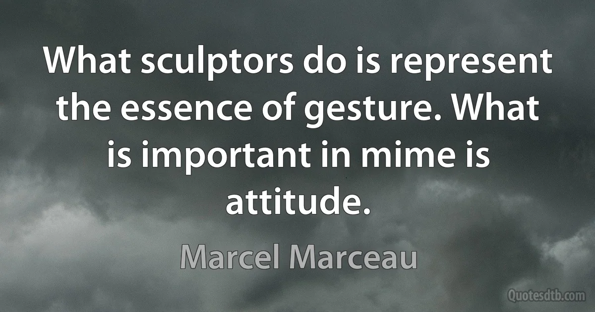 What sculptors do is represent the essence of gesture. What is important in mime is attitude. (Marcel Marceau)