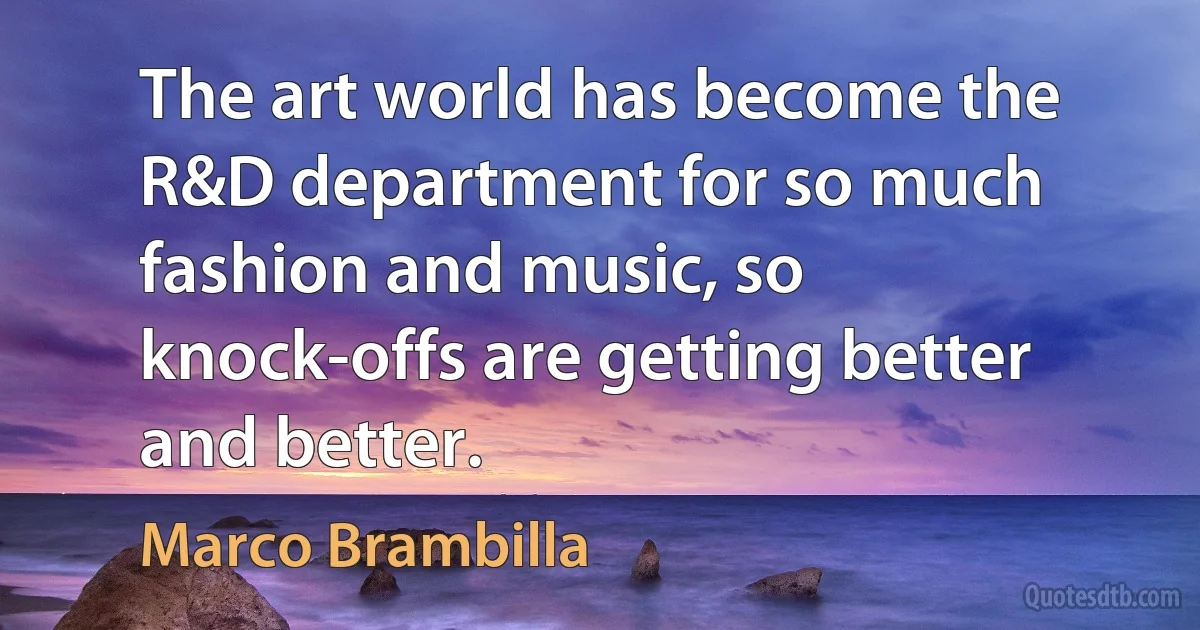 The art world has become the R&D department for so much fashion and music, so knock-offs are getting better and better. (Marco Brambilla)