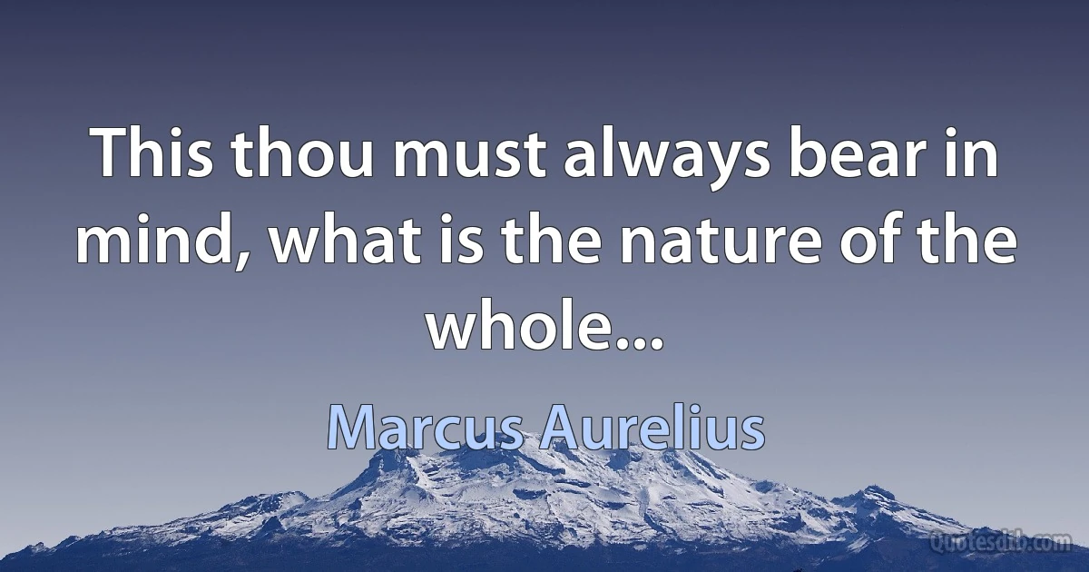 This thou must always bear in mind, what is the nature of the whole... (Marcus Aurelius)