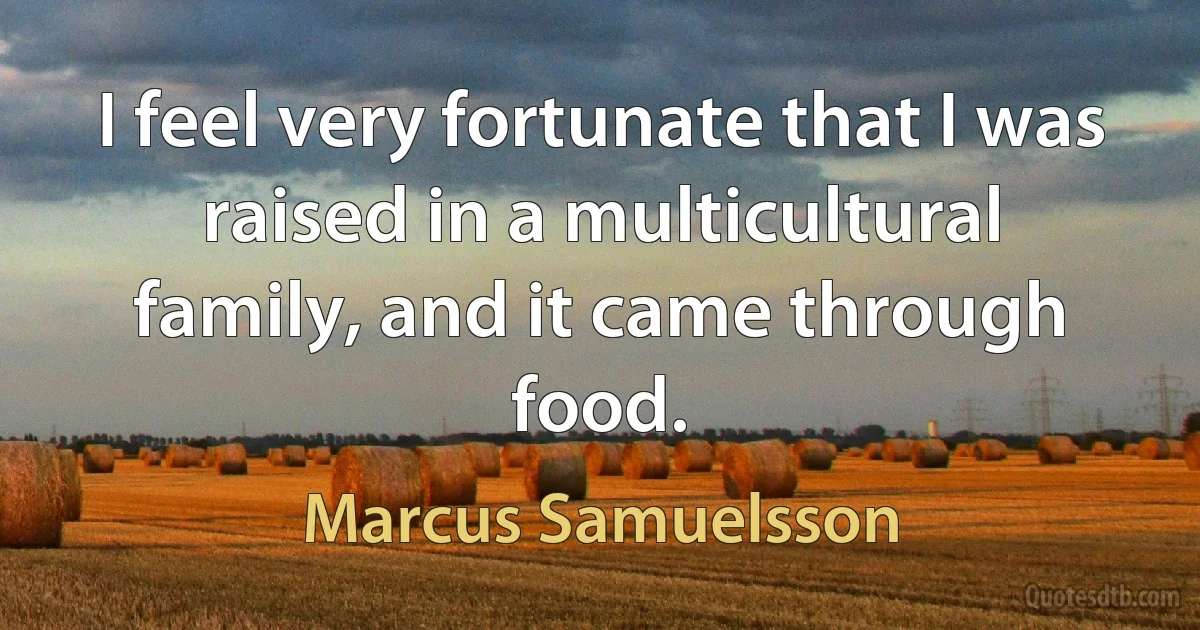 I feel very fortunate that I was raised in a multicultural family, and it came through food. (Marcus Samuelsson)