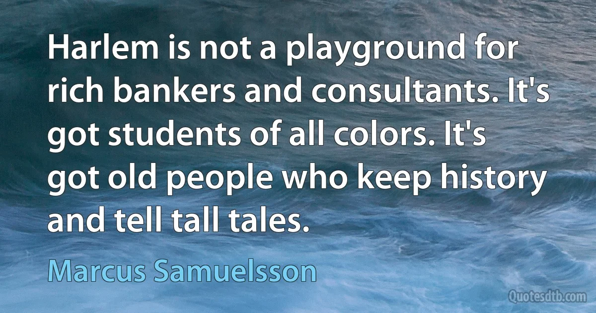 Harlem is not a playground for rich bankers and consultants. It's got students of all colors. It's got old people who keep history and tell tall tales. (Marcus Samuelsson)