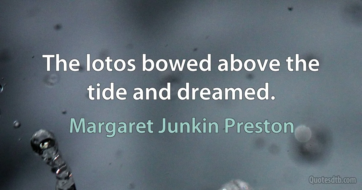 The lotos bowed above the tide and dreamed. (Margaret Junkin Preston)