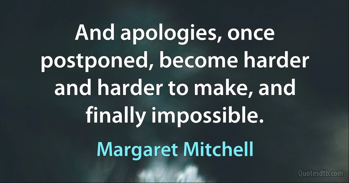 And apologies, once postponed, become harder and harder to make, and finally impossible. (Margaret Mitchell)