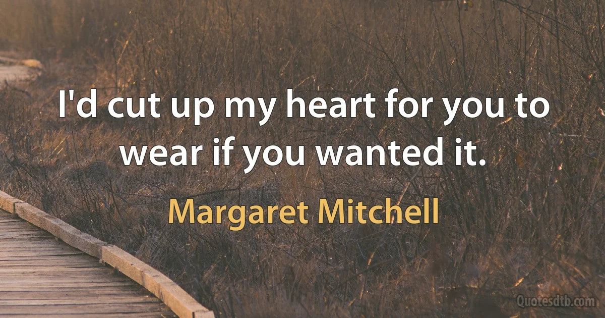 I'd cut up my heart for you to wear if you wanted it. (Margaret Mitchell)