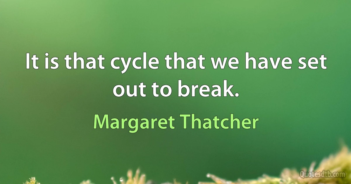 It is that cycle that we have set out to break. (Margaret Thatcher)