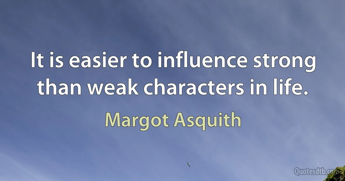 It is easier to influence strong than weak characters in life. (Margot Asquith)