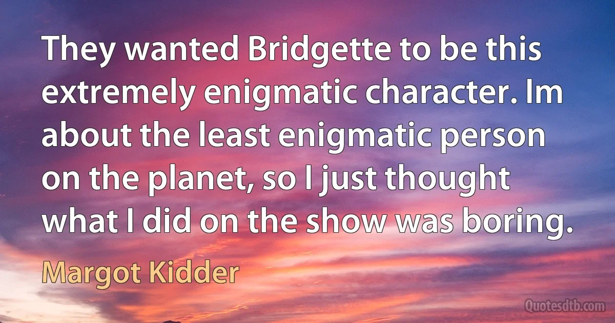 They wanted Bridgette to be this extremely enigmatic character. Im about the least enigmatic person on the planet, so I just thought what I did on the show was boring. (Margot Kidder)