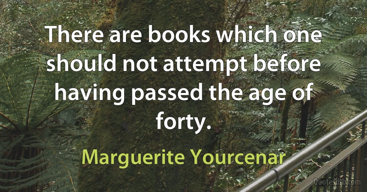 There are books which one should not attempt before having passed the age of forty. (Marguerite Yourcenar)