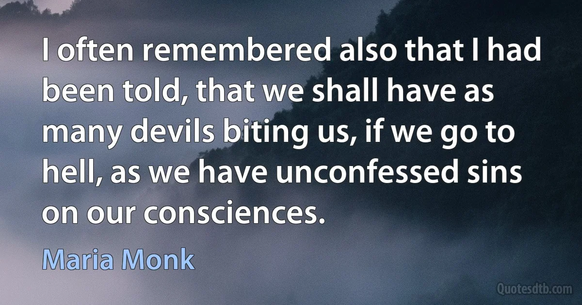 I often remembered also that I had been told, that we shall have as many devils biting us, if we go to hell, as we have unconfessed sins on our consciences. (Maria Monk)