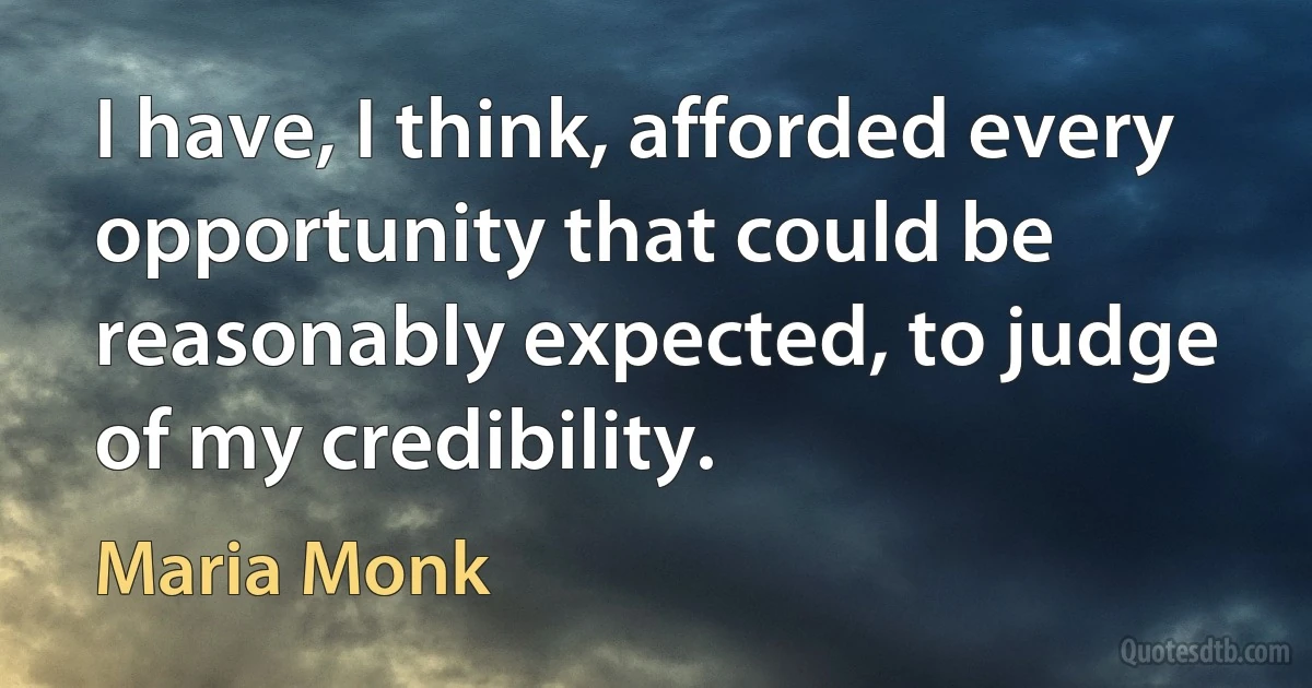 I have, I think, afforded every opportunity that could be reasonably expected, to judge of my credibility. (Maria Monk)