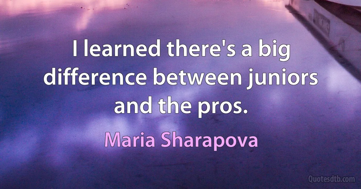 I learned there's a big difference between juniors and the pros. (Maria Sharapova)