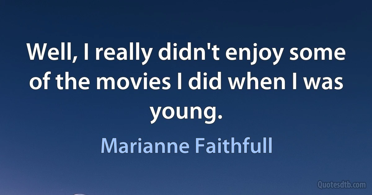 Well, I really didn't enjoy some of the movies I did when I was young. (Marianne Faithfull)