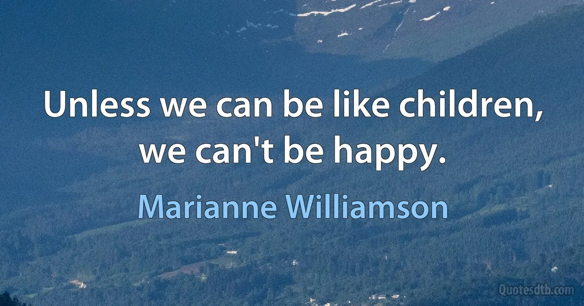 Unless we can be like children, we can't be happy. (Marianne Williamson)