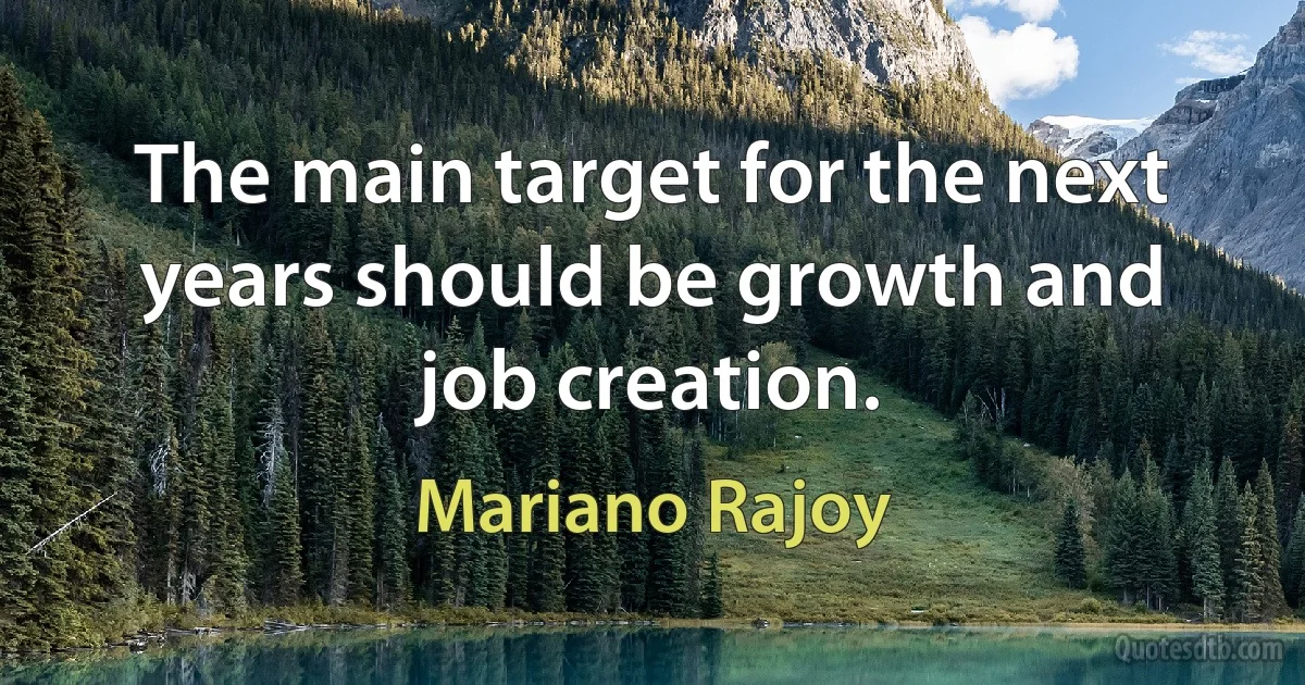 The main target for the next years should be growth and job creation. (Mariano Rajoy)