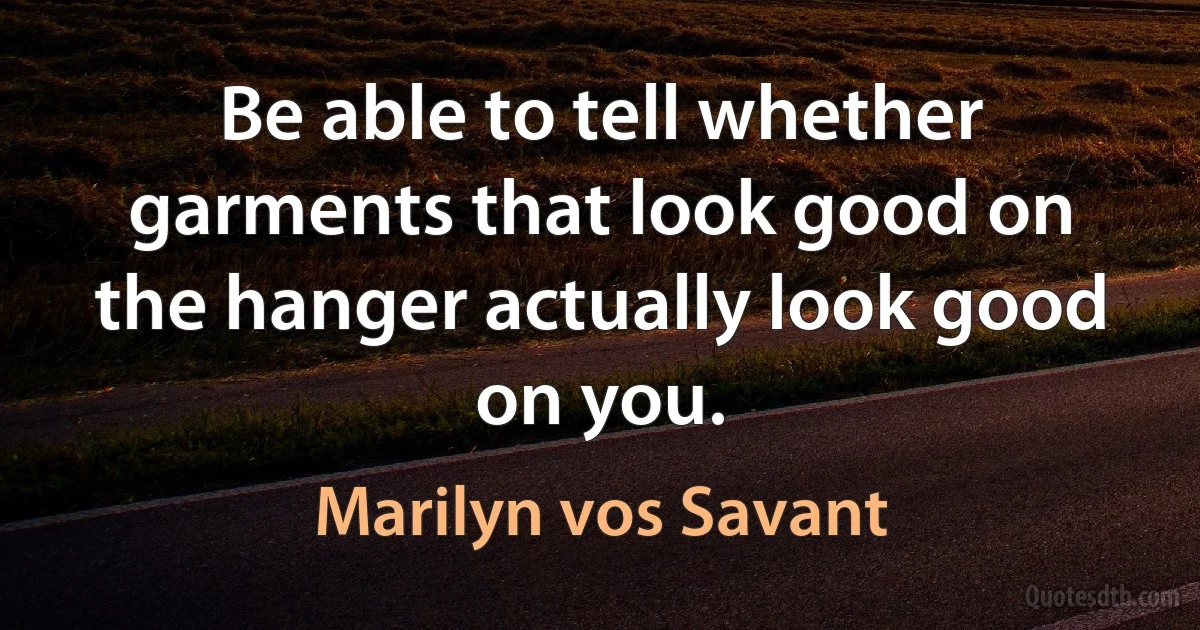 Be able to tell whether garments that look good on the hanger actually look good on you. (Marilyn vos Savant)