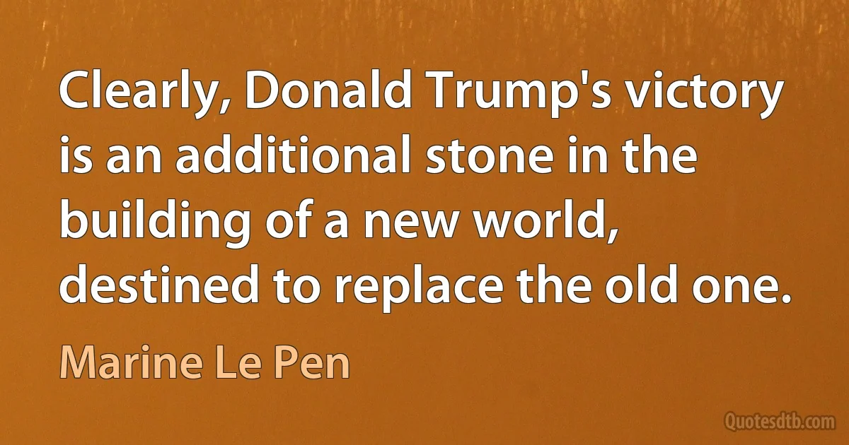 Clearly, Donald Trump's victory is an additional stone in the building of a new world, destined to replace the old one. (Marine Le Pen)