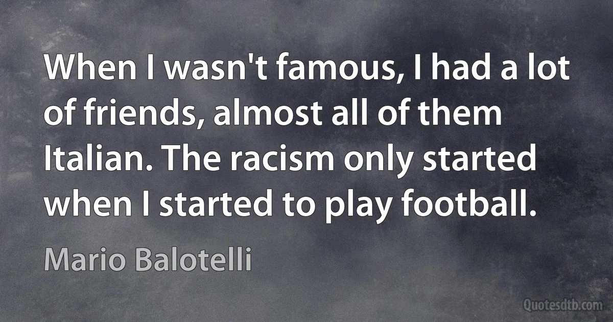 When I wasn't famous, I had a lot of friends, almost all of them Italian. The racism only started when I started to play football. (Mario Balotelli)