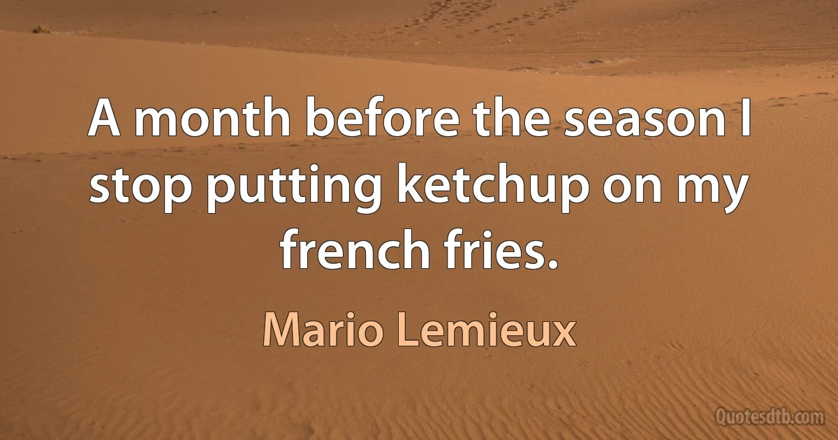 A month before the season I stop putting ketchup on my french fries. (Mario Lemieux)