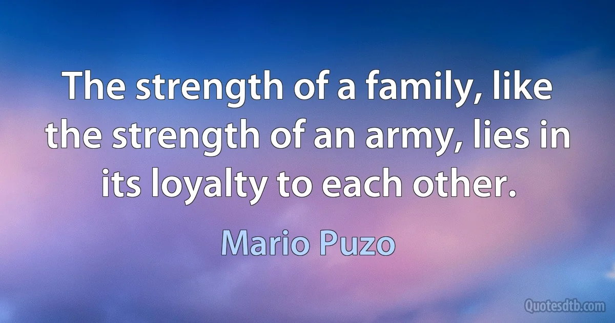 The strength of a family, like the strength of an army, lies in its loyalty to each other. (Mario Puzo)