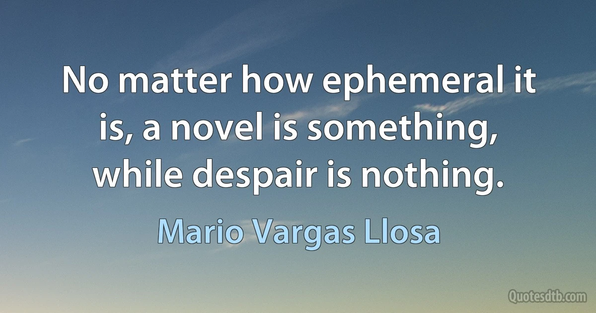 No matter how ephemeral it is, a novel is something, while despair is nothing. (Mario Vargas Llosa)