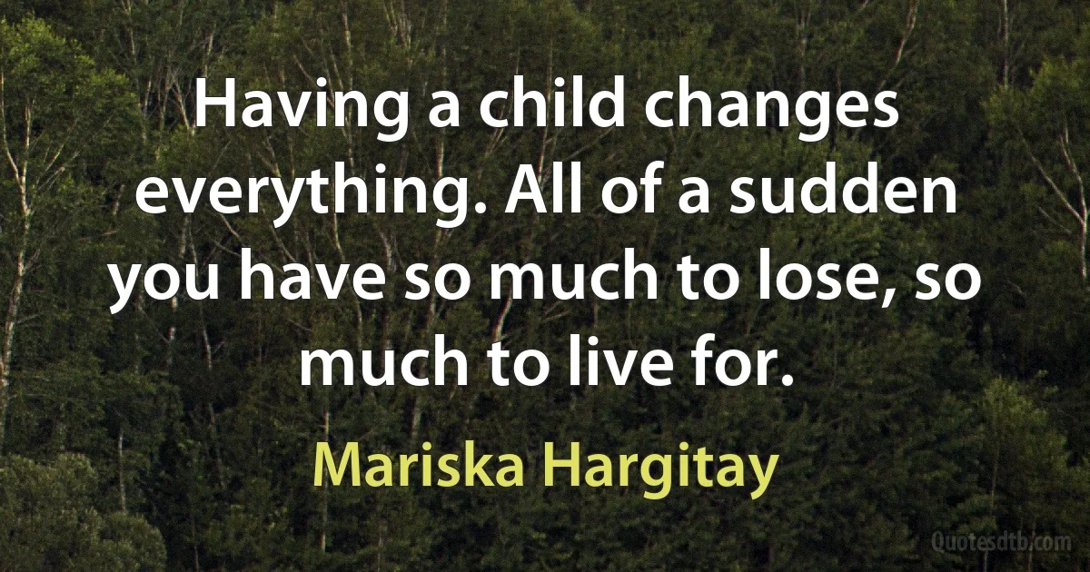 Having a child changes everything. All of a sudden you have so much to lose, so much to live for. (Mariska Hargitay)