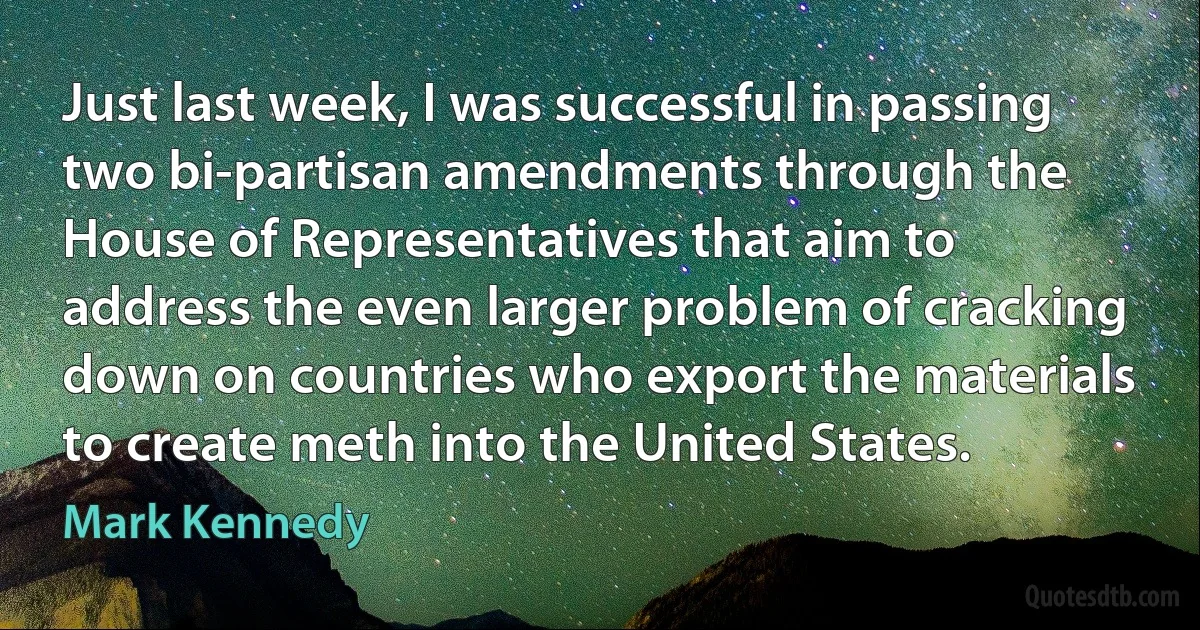 Just last week, I was successful in passing two bi-partisan amendments through the House of Representatives that aim to address the even larger problem of cracking down on countries who export the materials to create meth into the United States. (Mark Kennedy)