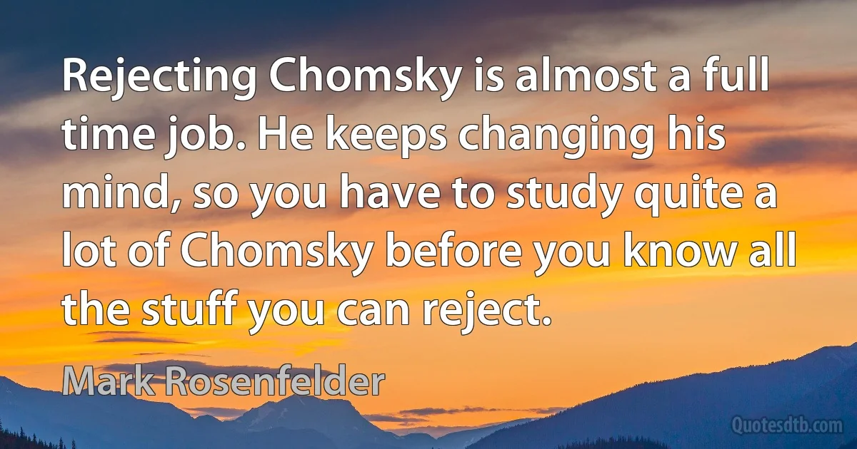 Rejecting Chomsky is almost a full time job. He keeps changing his mind, so you have to study quite a lot of Chomsky before you know all the stuff you can reject. (Mark Rosenfelder)