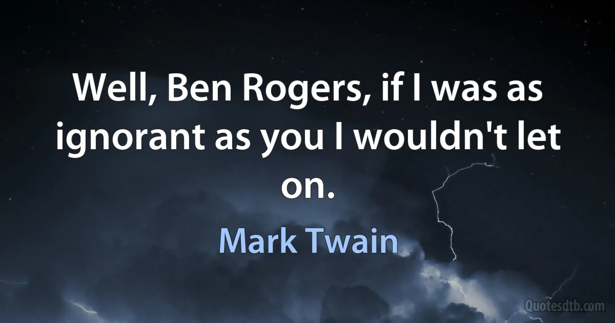 Well, Ben Rogers, if I was as ignorant as you I wouldn't let on. (Mark Twain)