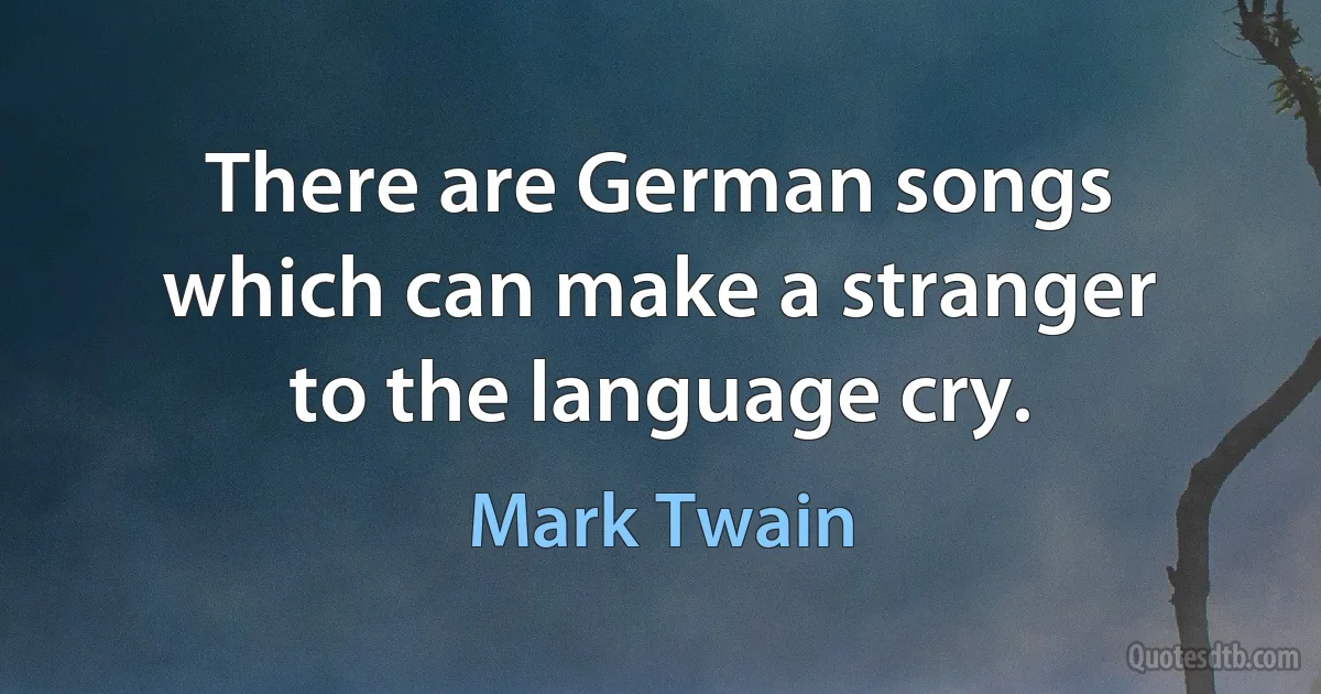 There are German songs which can make a stranger to the language cry. (Mark Twain)