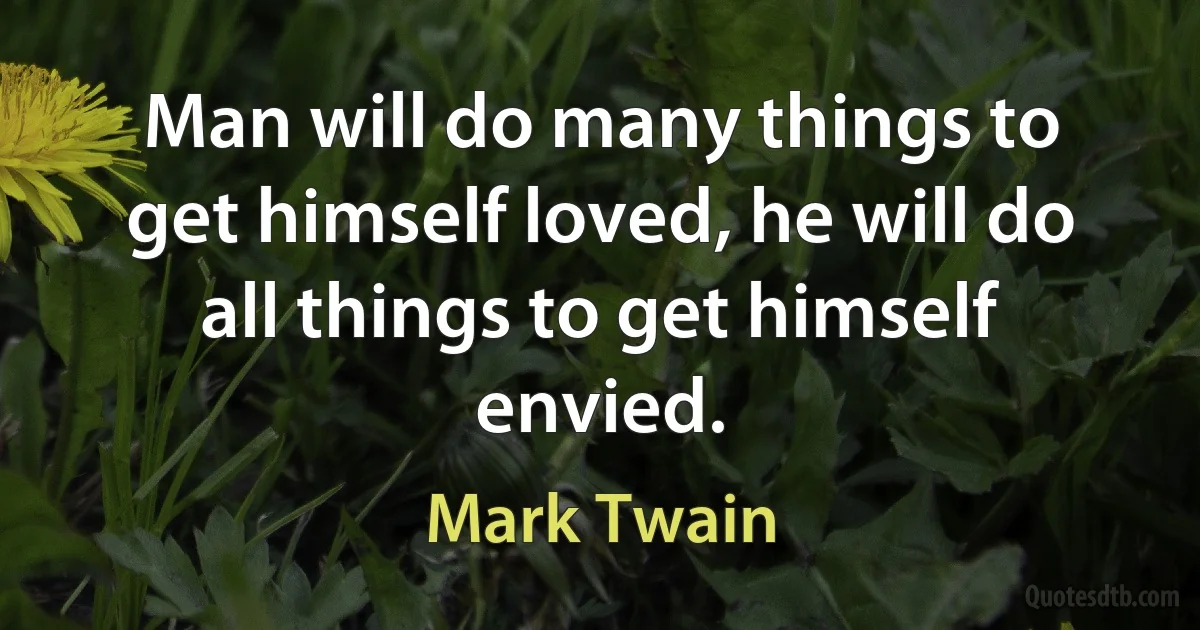 Man will do many things to get himself loved, he will do all things to get himself envied. (Mark Twain)