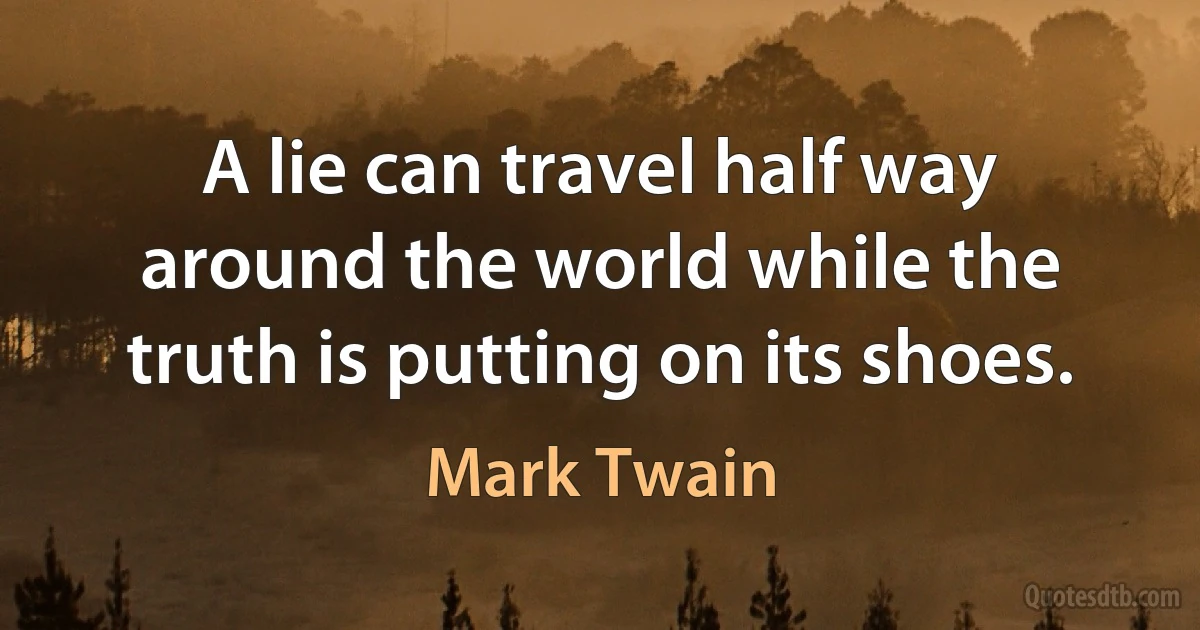 A lie can travel half way around the world while the truth is putting on its shoes. (Mark Twain)