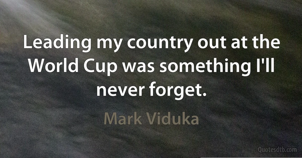 Leading my country out at the World Cup was something I'll never forget. (Mark Viduka)