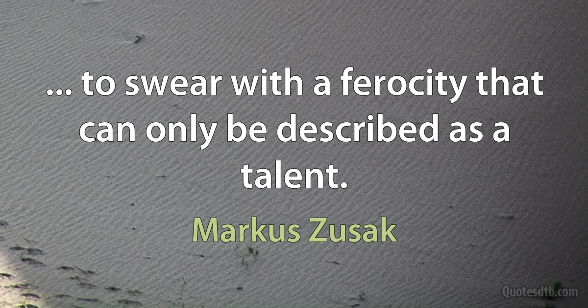 ... to swear with a ferocity that can only be described as a talent. (Markus Zusak)