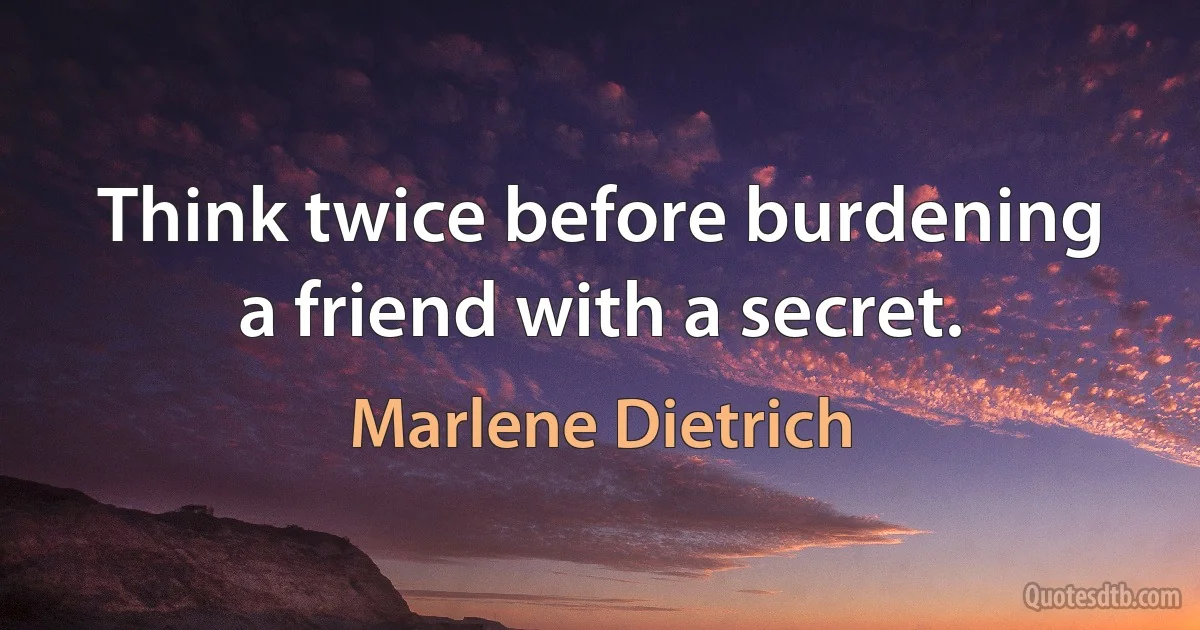 Think twice before burdening a friend with a secret. (Marlene Dietrich)