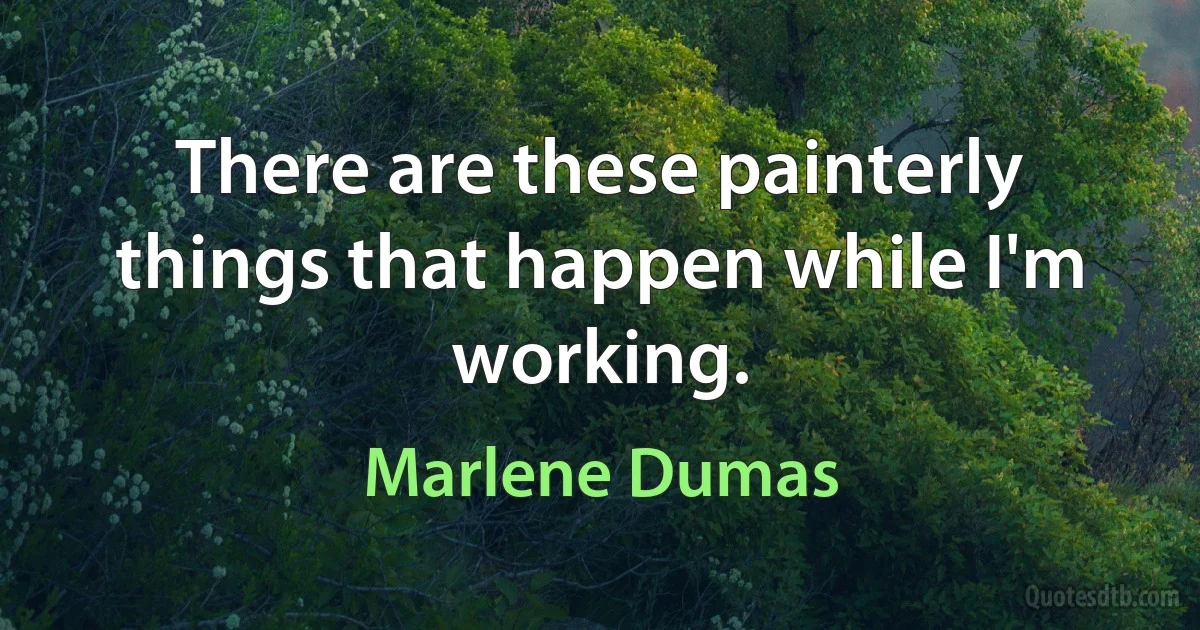 There are these painterly things that happen while I'm working. (Marlene Dumas)