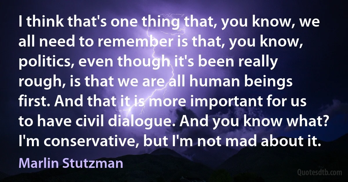 I think that's one thing that, you know, we all need to remember is that, you know, politics, even though it's been really rough, is that we are all human beings first. And that it is more important for us to have civil dialogue. And you know what? I'm conservative, but I'm not mad about it. (Marlin Stutzman)