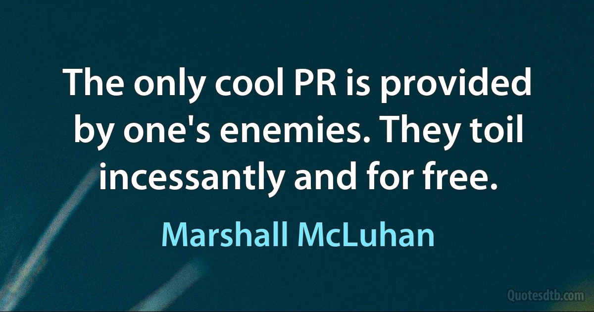 The only cool PR is provided by one's enemies. They toil incessantly and for free. (Marshall McLuhan)