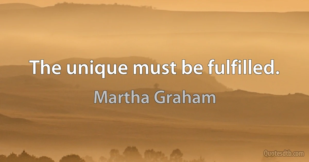 The unique must be fulfilled. (Martha Graham)