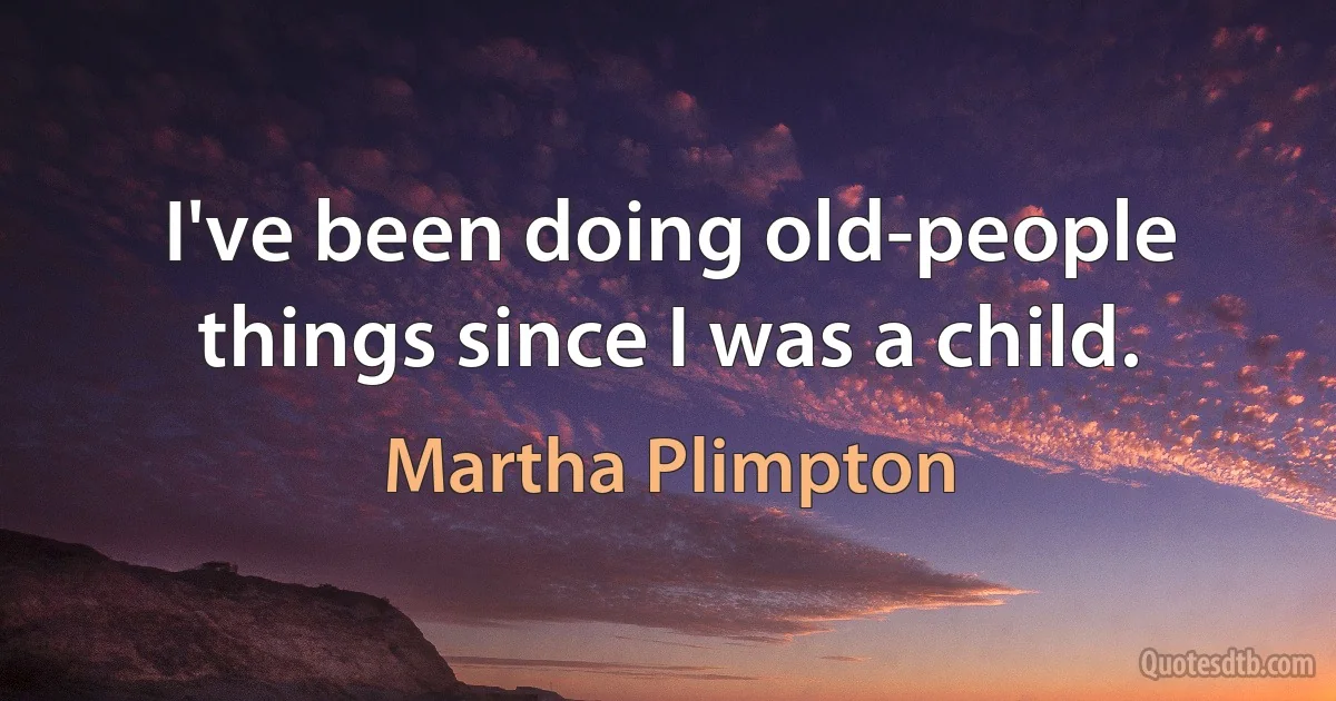 I've been doing old-people things since I was a child. (Martha Plimpton)