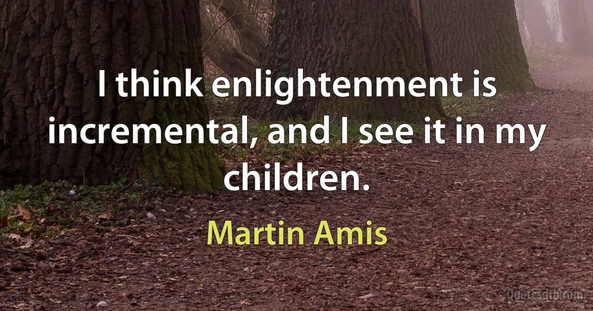 I think enlightenment is incremental, and I see it in my children. (Martin Amis)