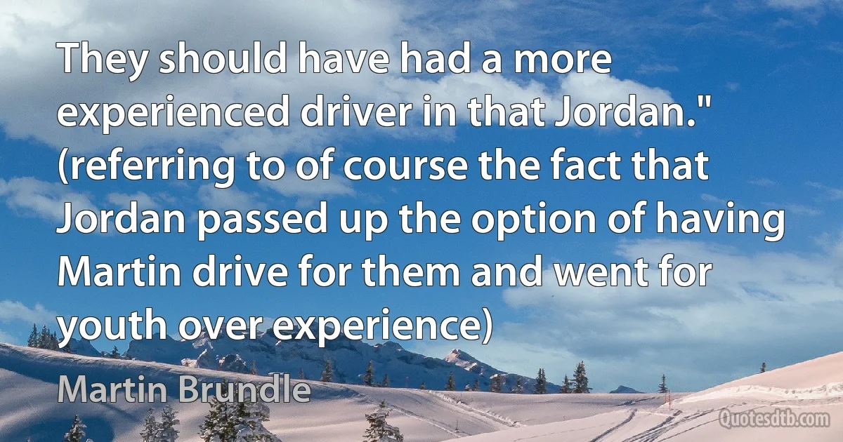 They should have had a more experienced driver in that Jordan." (referring to of course the fact that Jordan passed up the option of having Martin drive for them and went for youth over experience) (Martin Brundle)