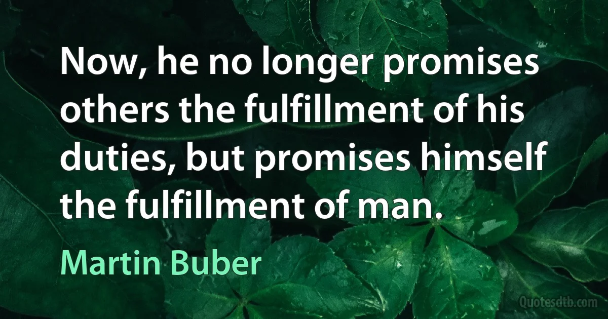 Now, he no longer promises others the fulfillment of his duties, but promises himself the fulfillment of man. (Martin Buber)