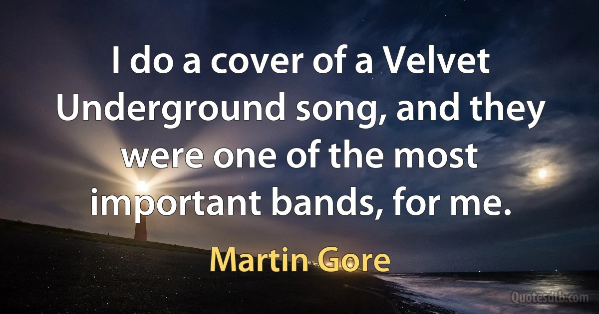 I do a cover of a Velvet Underground song, and they were one of the most important bands, for me. (Martin Gore)