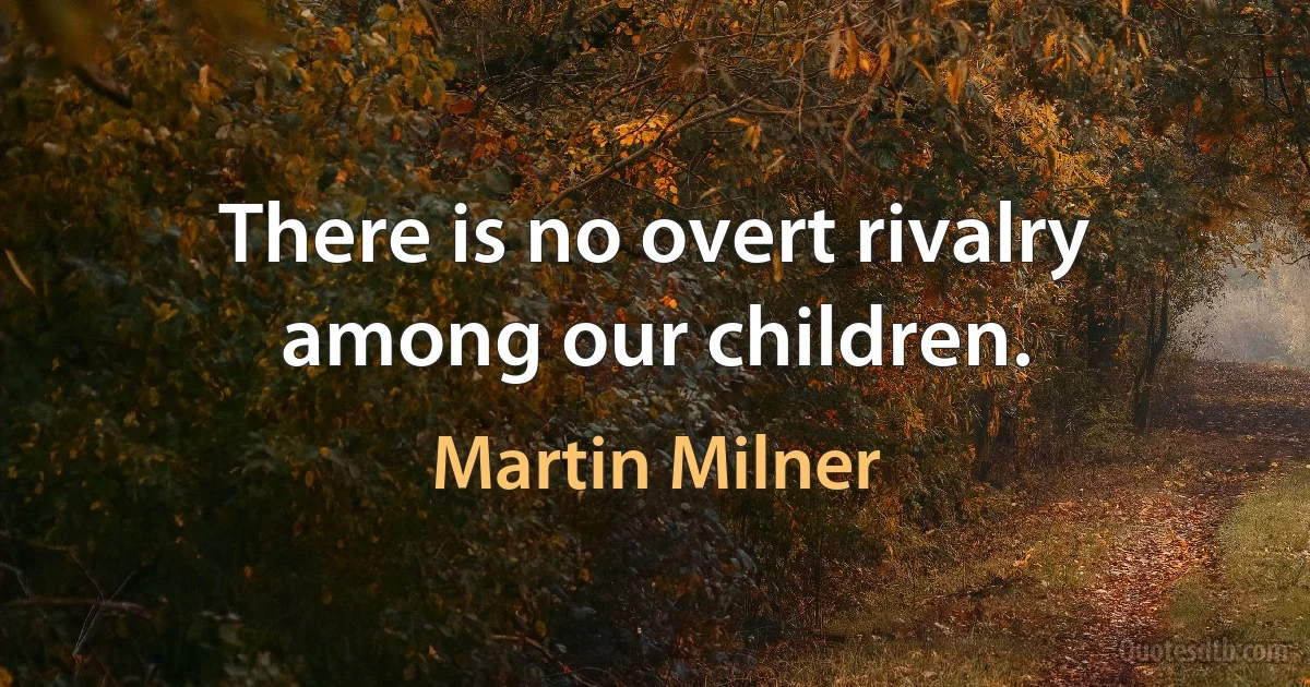 There is no overt rivalry among our children. (Martin Milner)