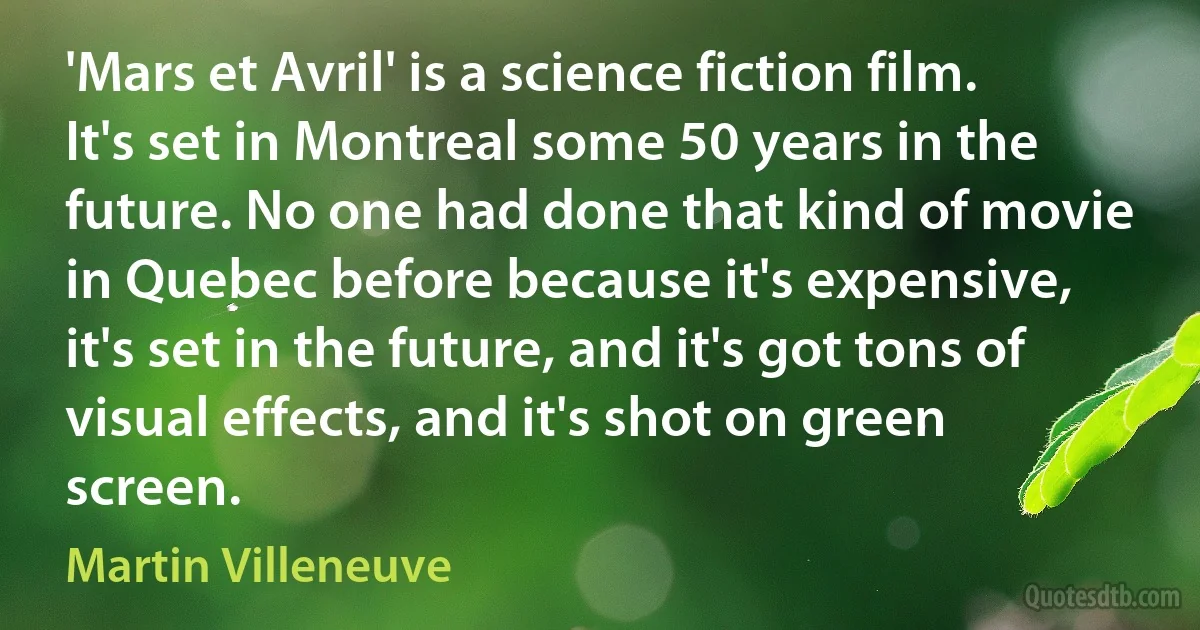 'Mars et Avril' is a science fiction film. It's set in Montreal some 50 years in the future. No one had done that kind of movie in Quebec before because it's expensive, it's set in the future, and it's got tons of visual effects, and it's shot on green screen. (Martin Villeneuve)