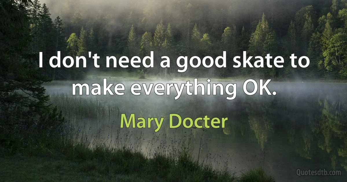 I don't need a good skate to make everything OK. (Mary Docter)