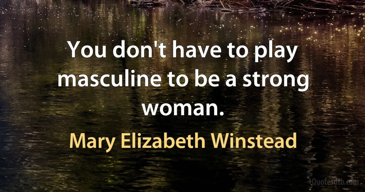 You don't have to play masculine to be a strong woman. (Mary Elizabeth Winstead)